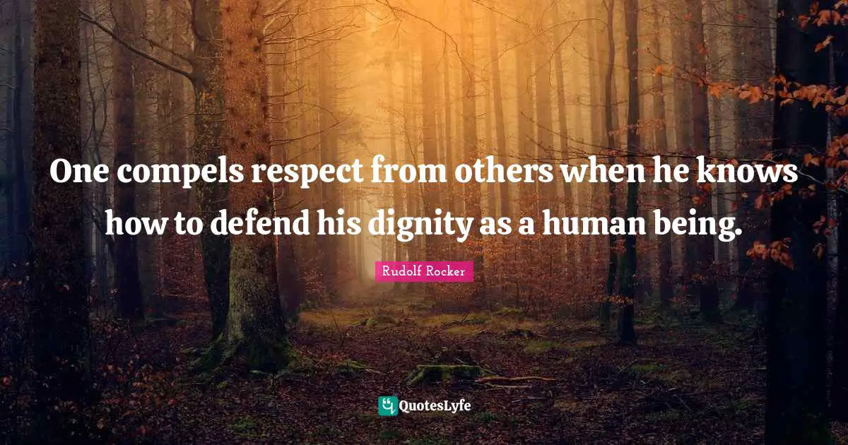 One compels respect from others when he knows how to defend his dignity as a human being.