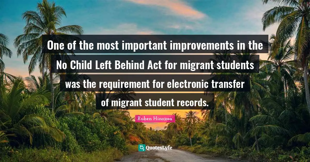 Ruben Hinojosa Quotes: "One of the most important improvements in the No Child Left Behind Act for migrant students was the requirement for electronic transfer of migrant student records."