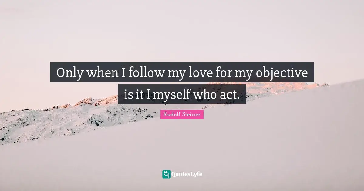 Only when I follow my love for my objective is it I myself who act.