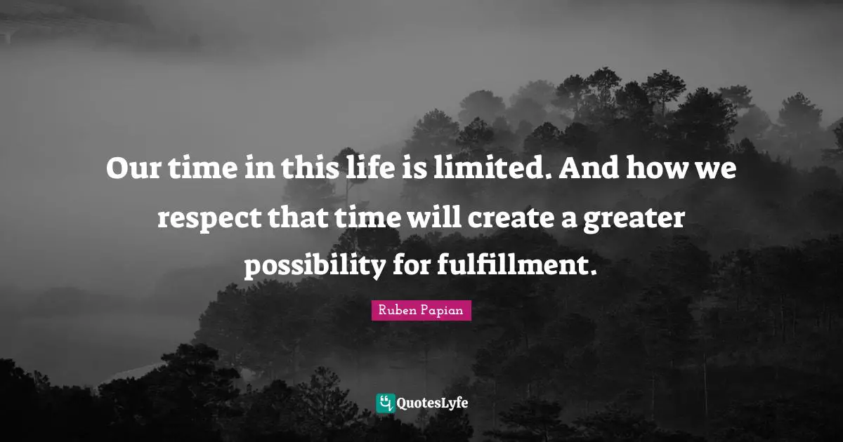 Our time in this life is limited. And how we respect that time will create a greater possibility for fulfillment.