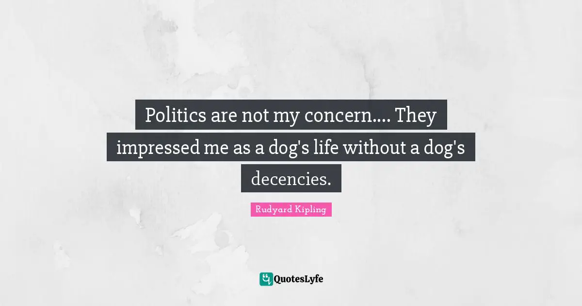 Politics are not my concern.... They impressed me as a dog's life without a dog's decencies.