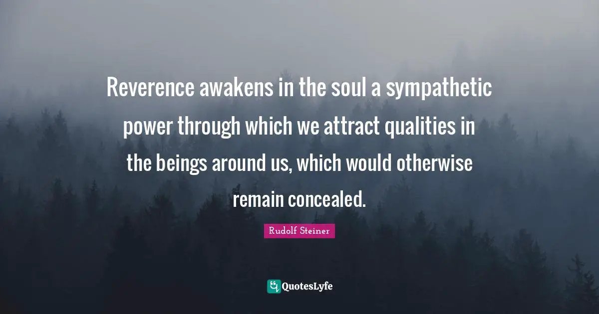 Reverence awakens in the soul a sympathetic power through which we attract qualities in the beings around us, which would otherwise remain concealed.