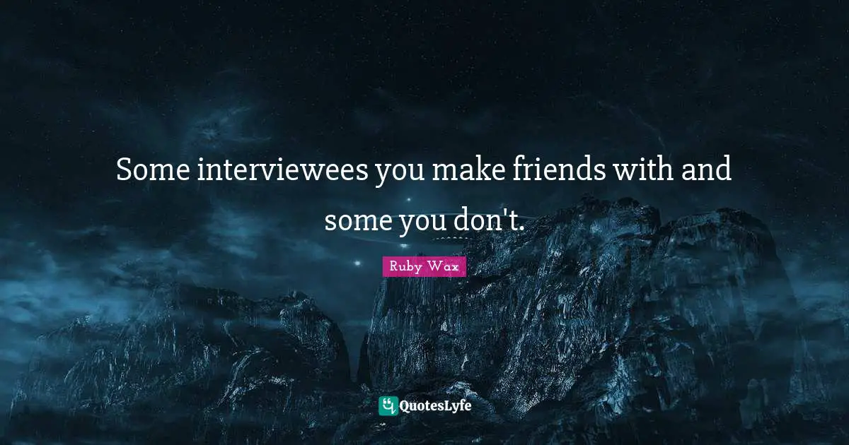 Some interviewees you make friends with and some you don't.