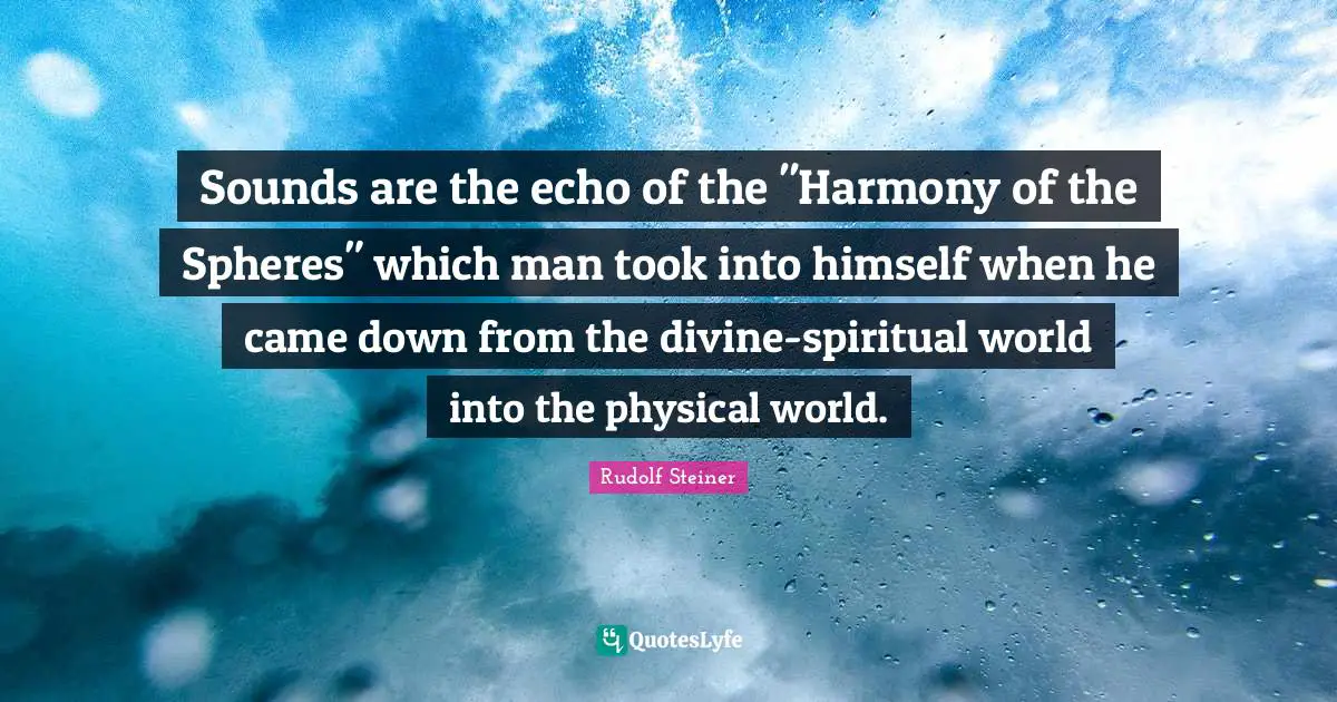 Sounds are the echo of the "Harmony of the Spheres" which man took into himself when he came down from the divine-spiritual world into the physical world.
