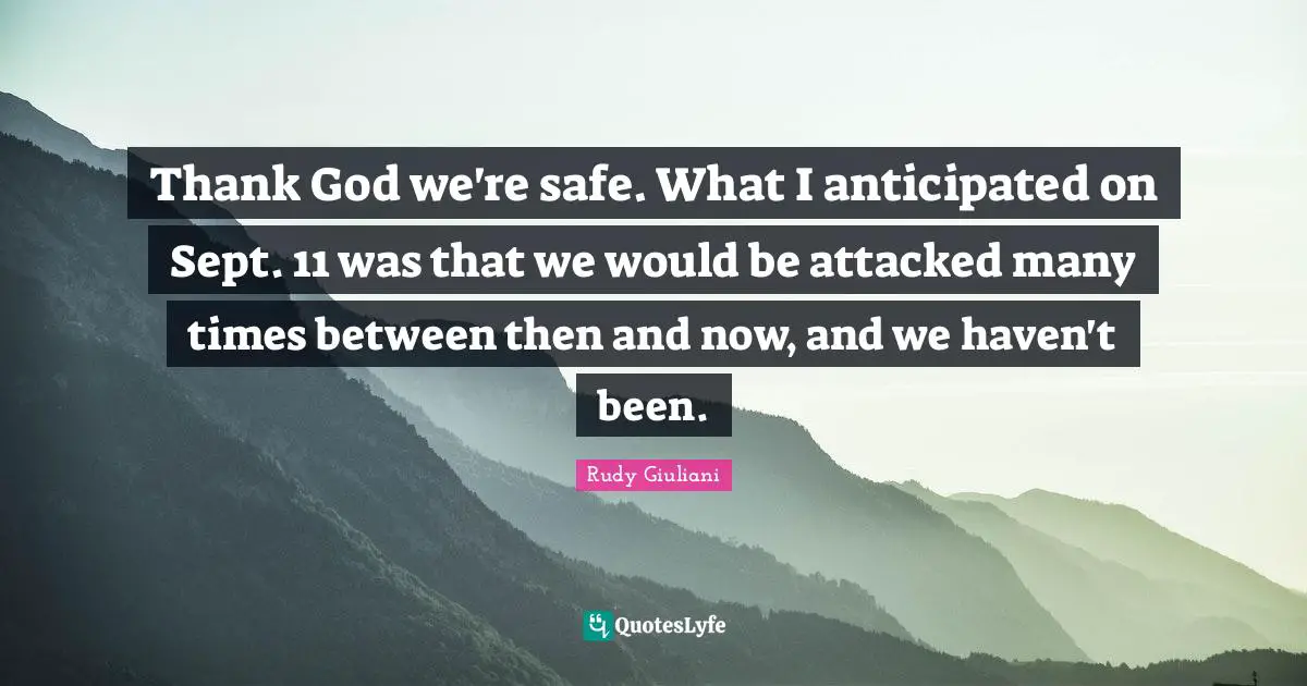 Thank God we're safe. What I anticipated on Sept. 11 was that we would be attacked many times between then and now, and we haven't been.