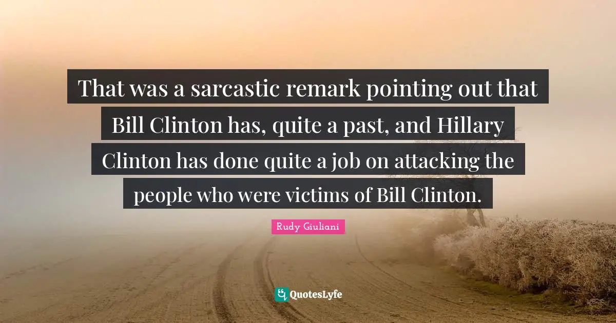 That was a sarcastic remark pointing out that Bill Clinton has, quite a past, and Hillary Clinton has done quite a job on attacking the people who were victims of Bill Clinton.