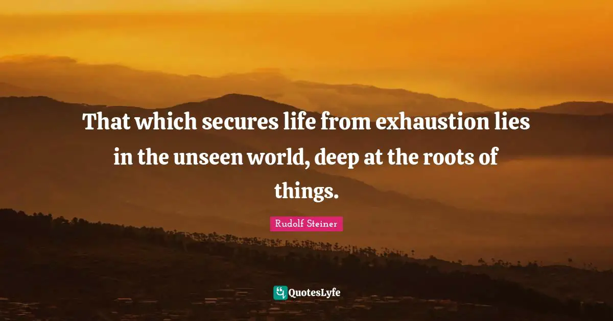 That which secures life from exhaustion lies in the unseen world, deep at the roots of things.