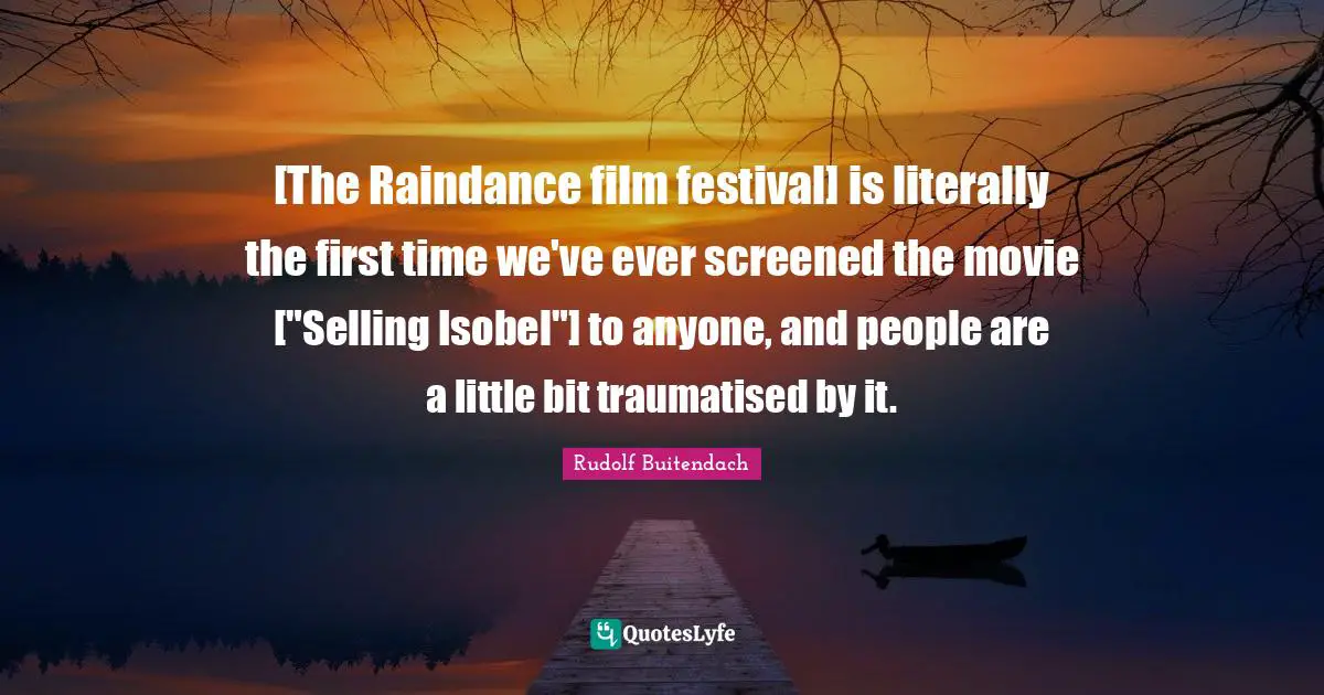 [The Raindance film festival] is literally the first time we've ever screened the movie ["Selling Isobel"] to anyone, and people are a little bit traumatised by it.