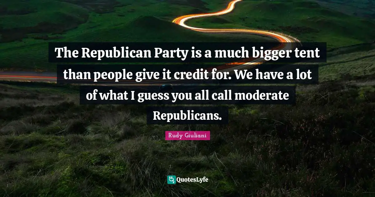 The Republican Party is a much bigger tent than people give it credit for. We have a lot of what I guess you all call moderate Republicans.