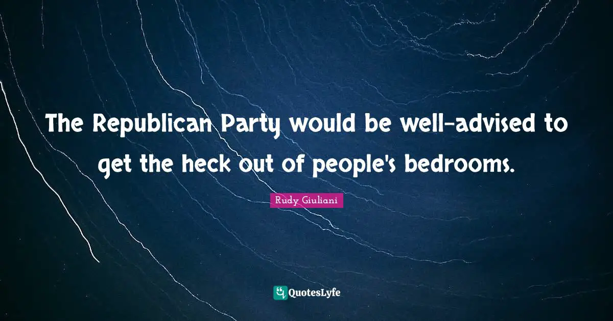 The Republican Party would be well-advised to get the heck out of people's bedrooms.