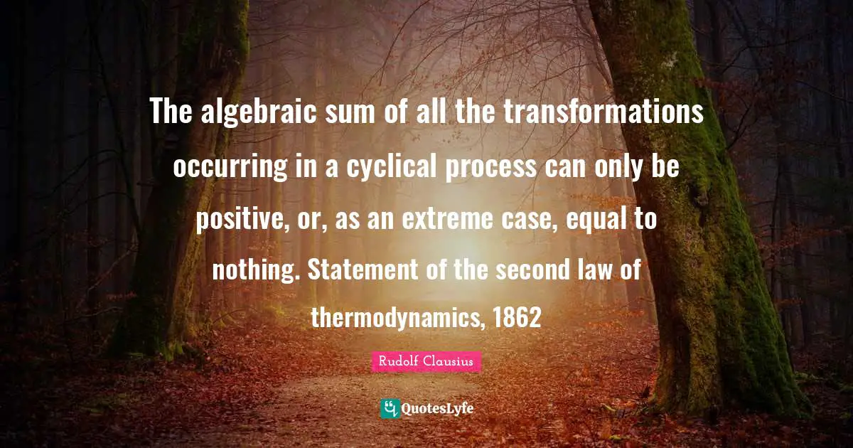 The algebraic sum of all the transformations occurring in a cyclical process can only be positive, or, as an extreme case, equal to nothing. Statement of the second law of thermodynamics, 1862