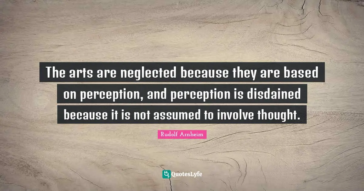 The arts are neglected because they are based on perception, and perception is disdained because it is not assumed to involve thought.