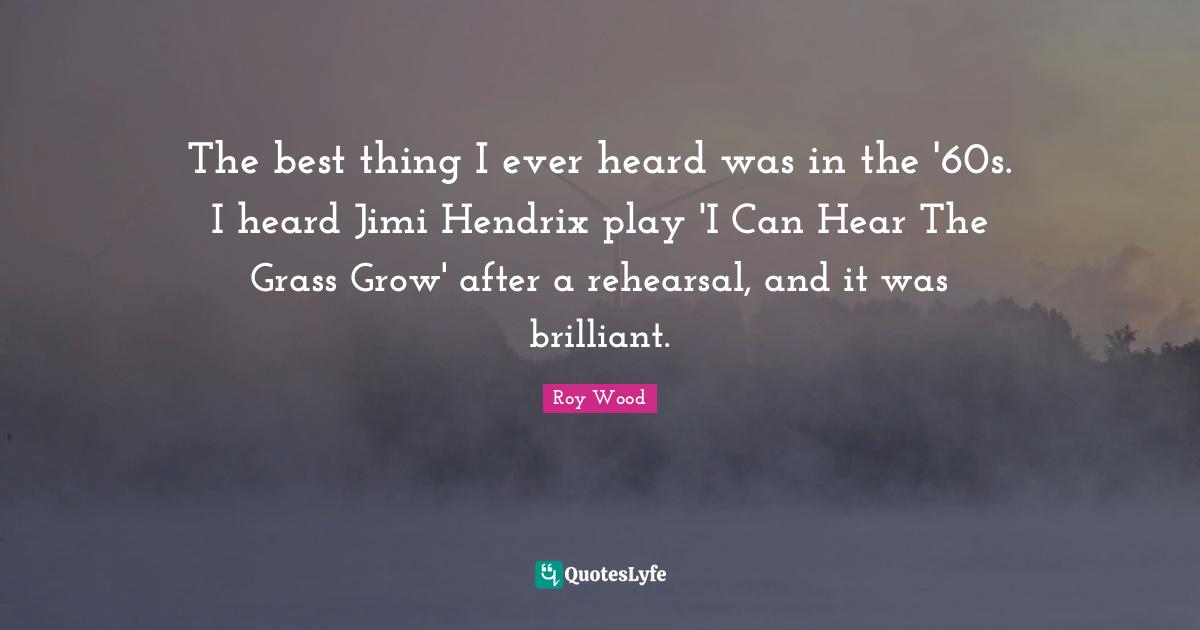 The best thing I ever heard was in the '60s. I heard Jimi Hendrix play 'I Can Hear The Grass Grow' after a rehearsal, and it was brilliant.