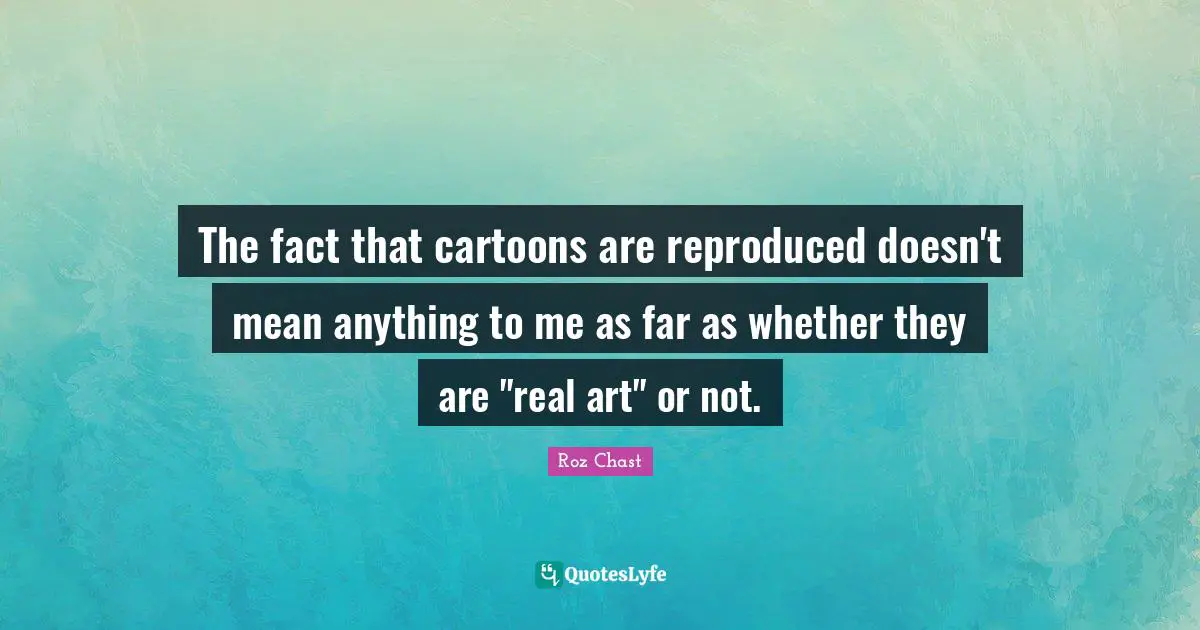 The fact that cartoons are reproduced doesn't mean anything to me as far as whether they are "real art" or not.