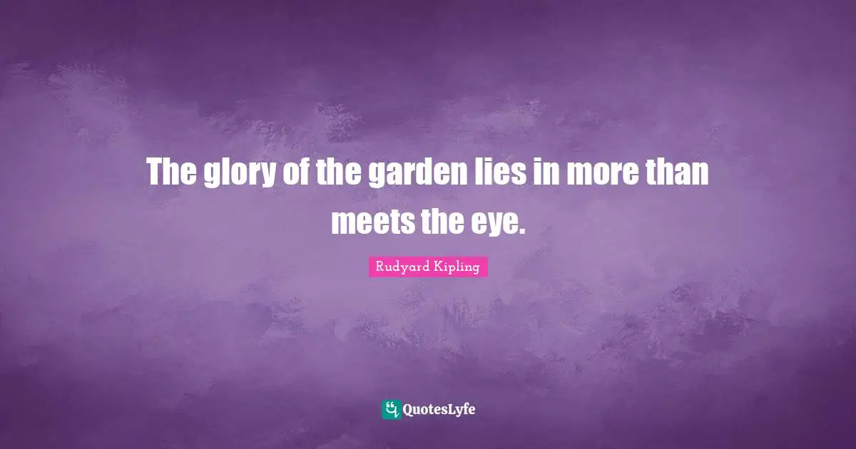 Glory Quotes: "The glory of the garden lies in more than meets the eye."