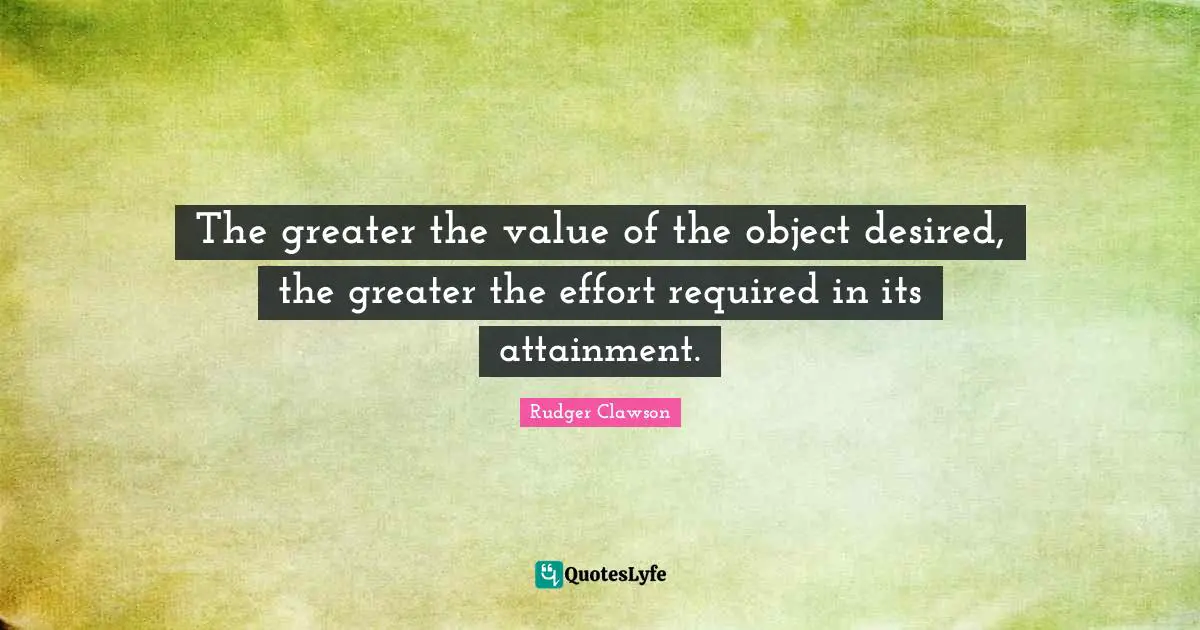 The greater the value of the object desired, the greater the effort required in its attainment.