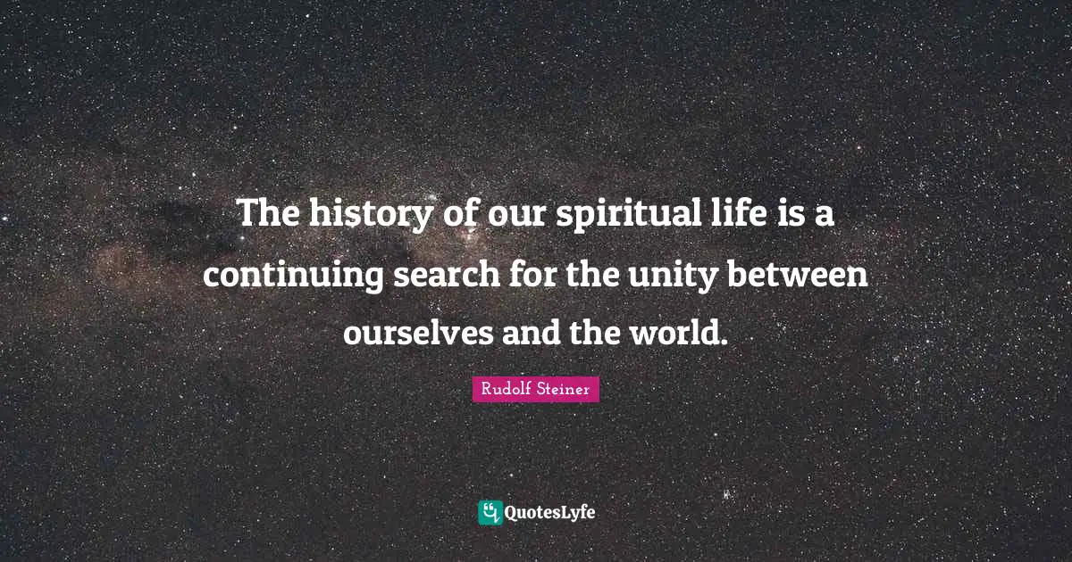 The history of our spiritual life is a continuing search for the unity between ourselves and the world.
