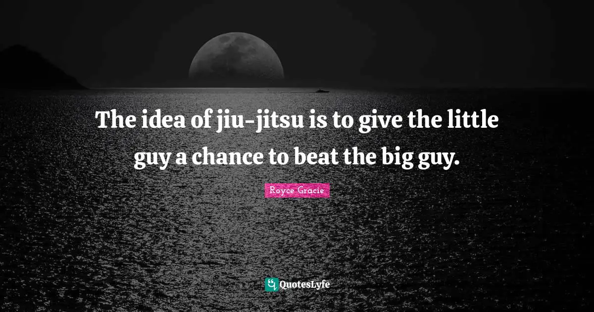 The idea of jiu-jitsu is to give the little guy a chance to beat the big guy.
