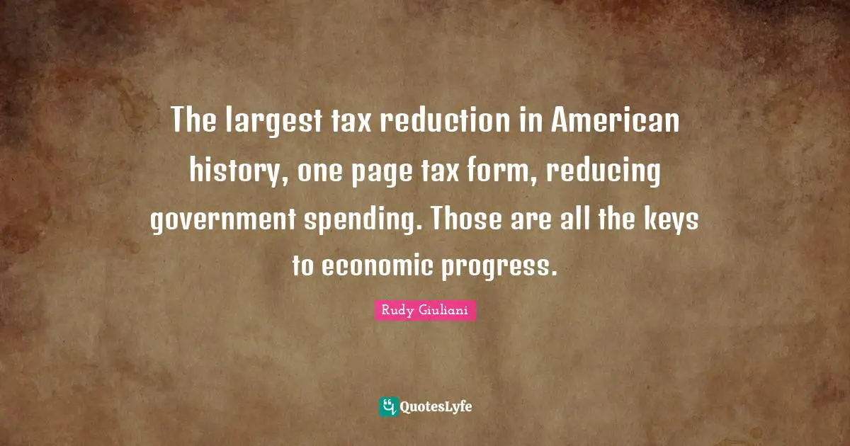 The largest tax reduction in American history, one page tax form, reducing government spending. Those are all the keys to economic progress.