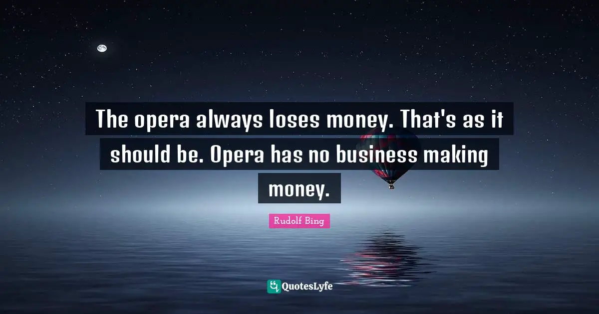 The opera always loses money. That's as it should be. Opera has no business making money.