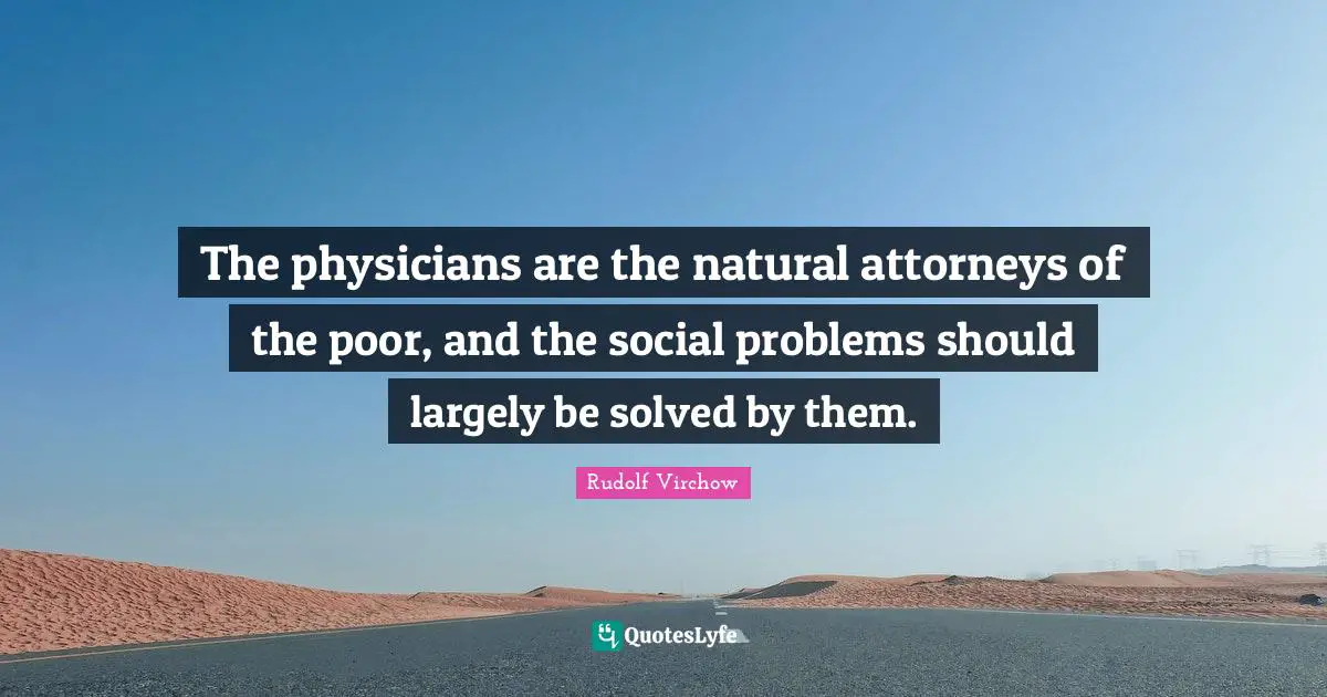 Physicians Quotes: "The physicians are the natural attorneys of the poor, and the social problems should largely be solved by them."