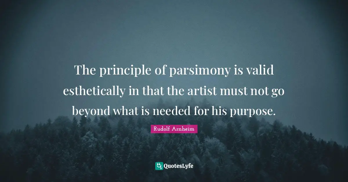 The principle of parsimony is valid esthetically in that the artist must not go beyond what is needed for his purpose.