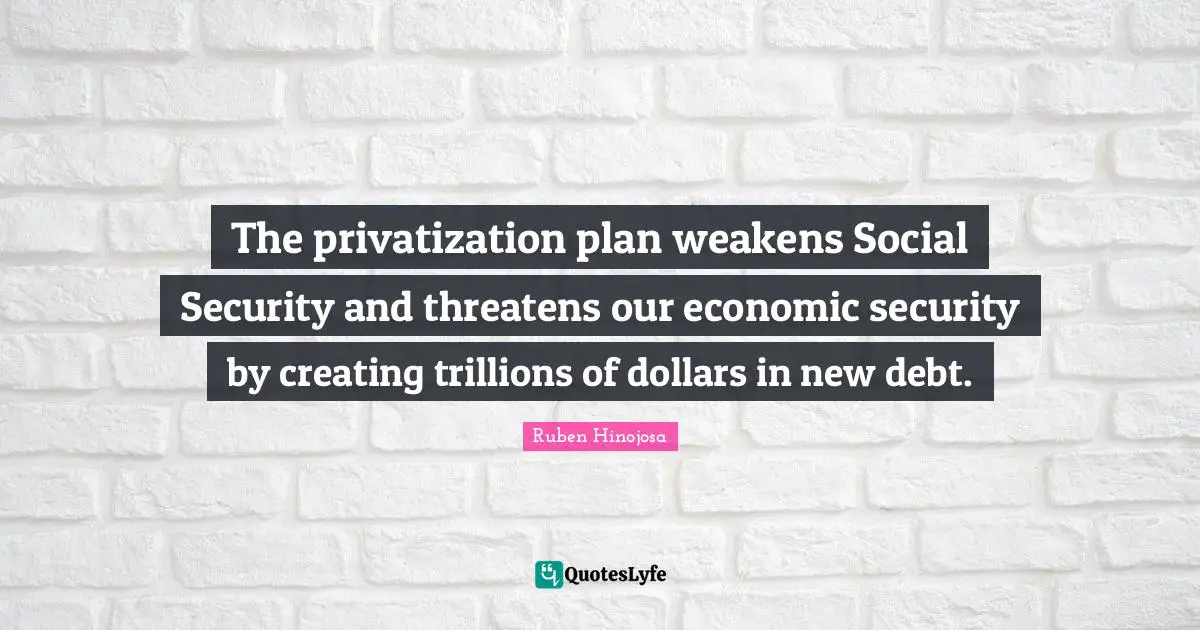 Dollars Quotes: "The privatization plan weakens Social Security and threatens our economic security by creating trillions of dollars in new debt."