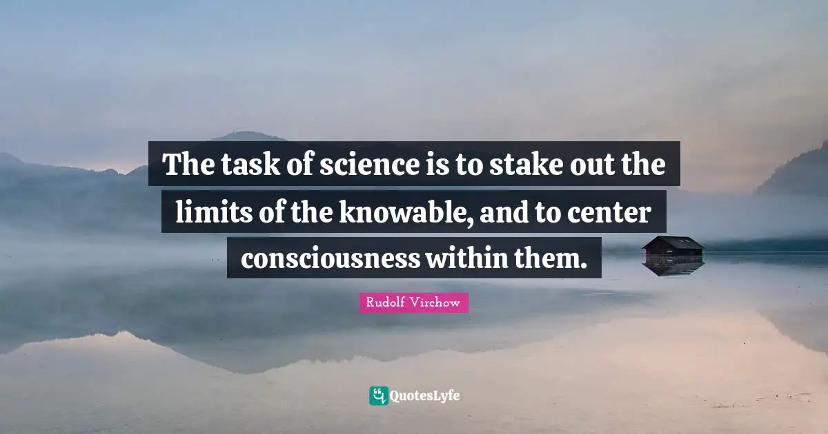 The task of science is to stake out the limits of the knowable, and to center consciousness within them.