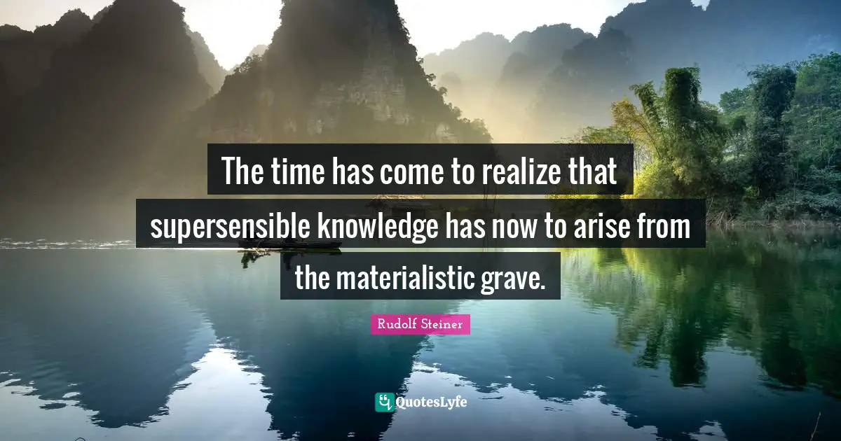 The time has come to realize that supersensible knowledge has now to arise from the materialistic grave.