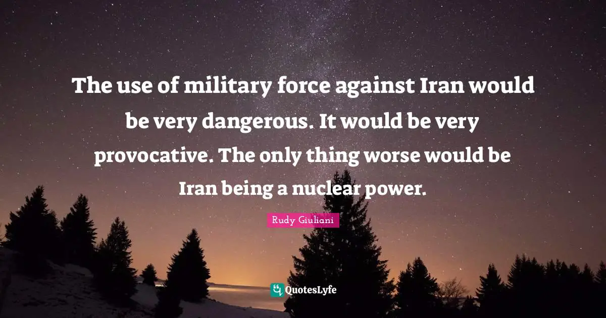 The use of military force against Iran would be very dangerous. It would be very provocative. The only thing worse would be Iran being a nuclear power.