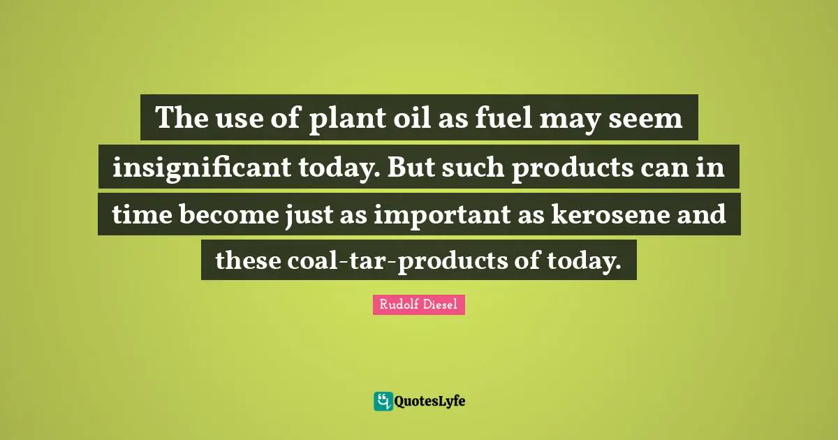 Plant Quotes: "The use of plant oil as fuel may seem insignificant today. But such products can in time become just as important as kerosene and these coal-tar-products of today."