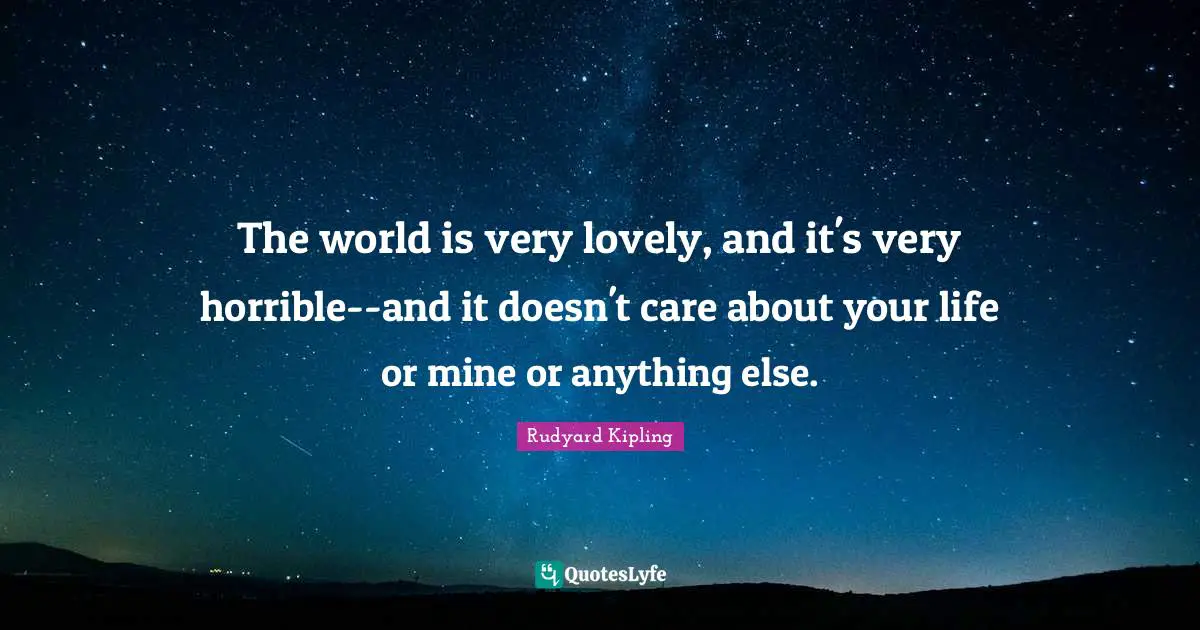 The world is very lovely, and it's very horrible--and it doesn't care about your life or mine or anything else.