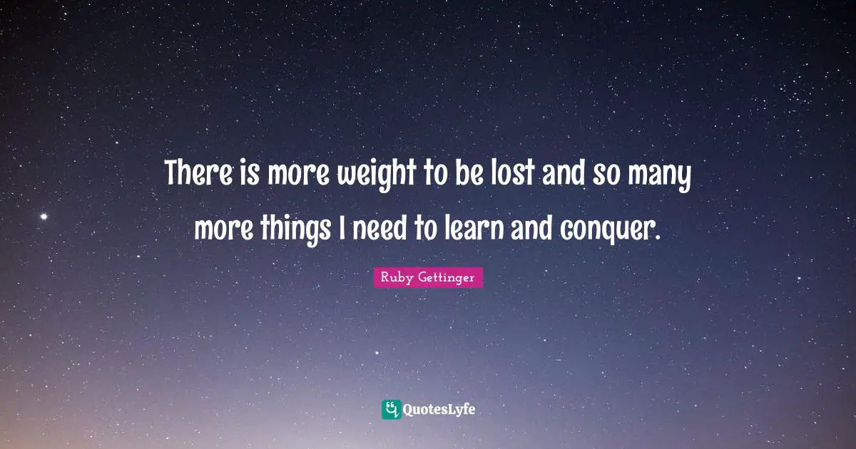 There is more weight to be lost and so many more things I need to learn and conquer.
