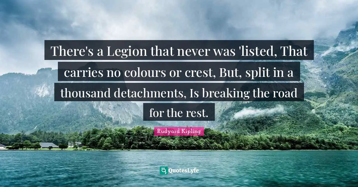 There's a Legion that never was 'listed, That carries no colours or crest, But, split in a thousand detachments, Is breaking the road for the rest.