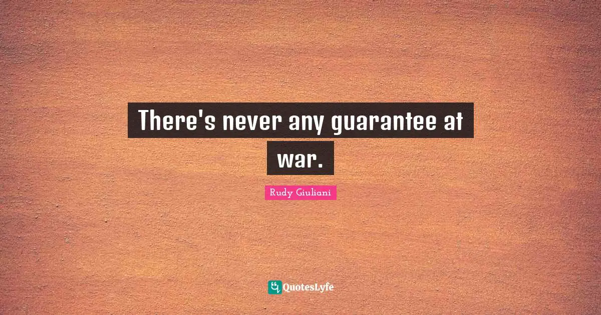 There's never any guarantee at war.