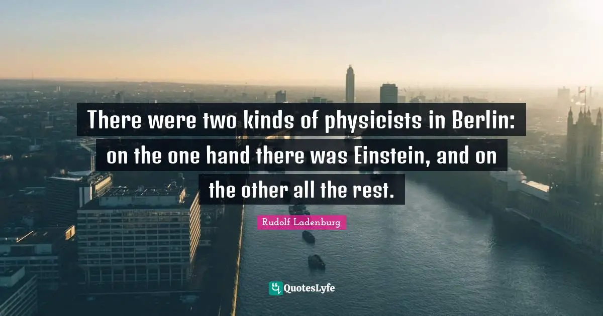 There were two kinds of physicists in Berlin: on the one hand there was Einstein, and on the other all the rest.
