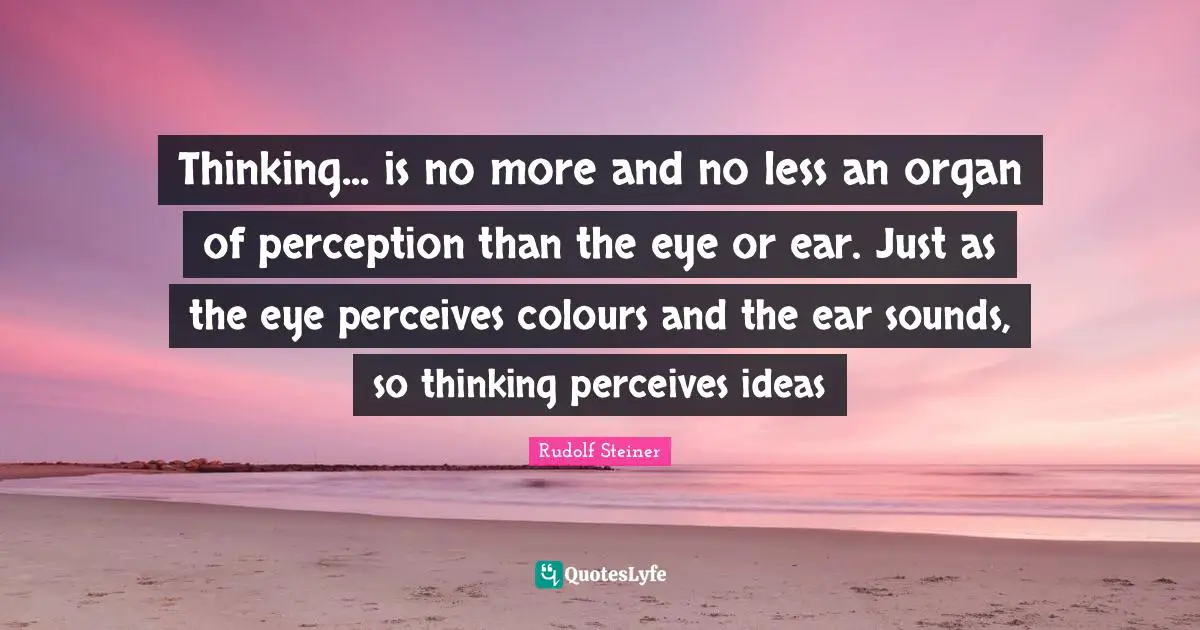 Thinking... is no more and no less an organ of perception than the eye or ear. Just as the eye perceives colours and the ear sounds, so thinking perceives ideas