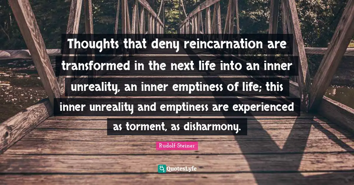 Thoughts that deny reincarnation are transformed in the next life into an inner unreality, an inner emptiness of life; this inner unreality and emptiness are experienced as torment, as disharmony.