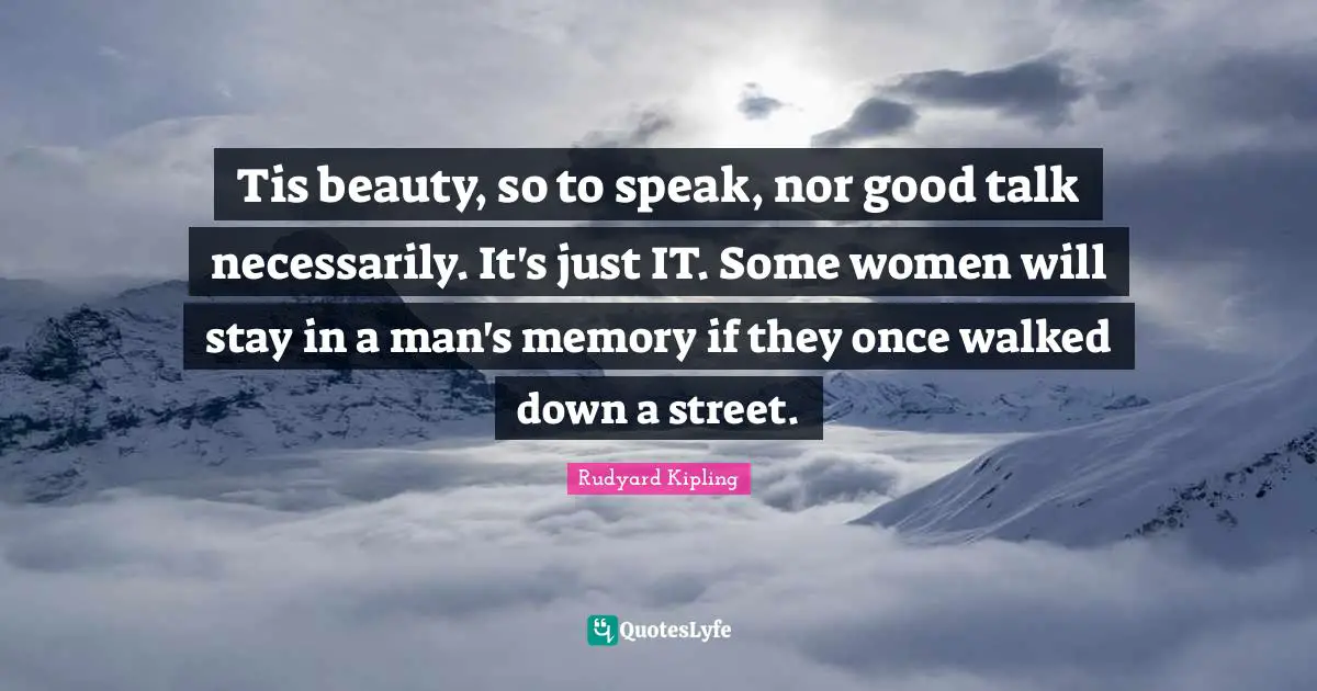 Tis beauty, so to speak, nor good talk necessarily. It's just IT. Some women will stay in a man's memory if they once walked down a street.