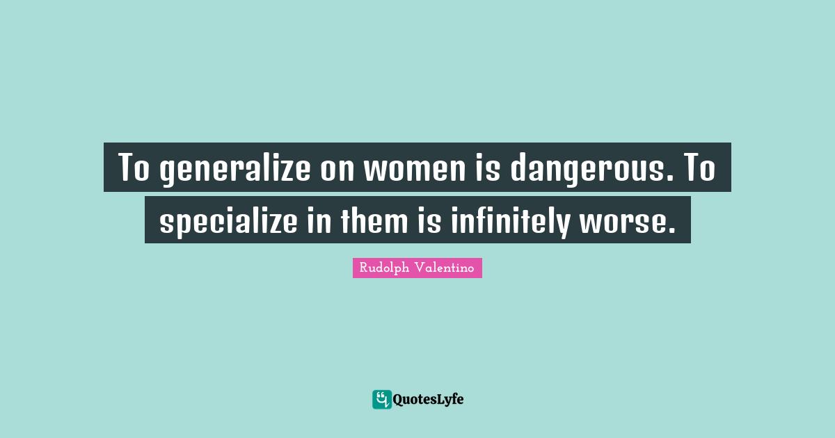 To generalize on women is dangerous. To specialize in them is infinitely worse.