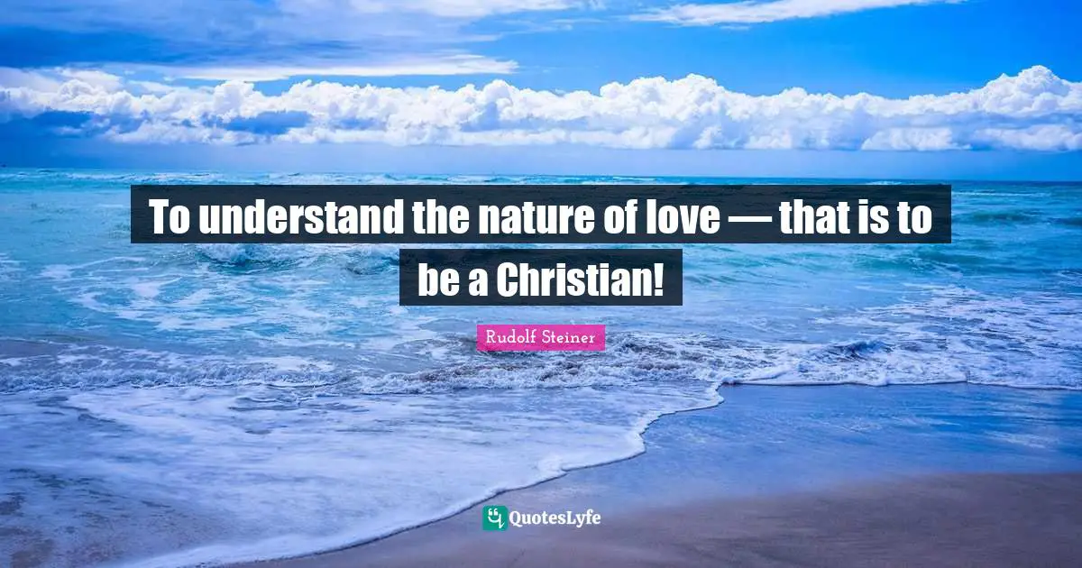 To understand the nature of love — that is to be a Christian!
