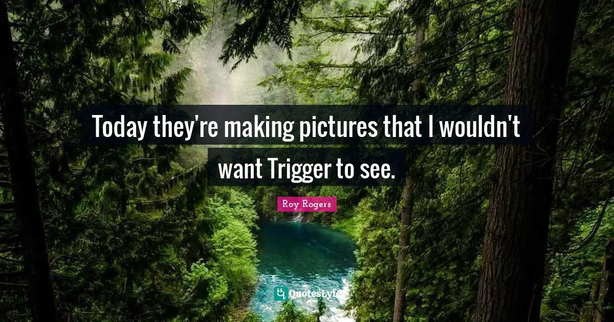 Today they're making pictures that I wouldn't want Trigger to see.