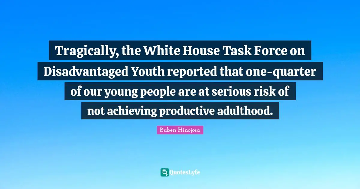 Ruben Hinojosa Quotes: "Tragically, the White House Task Force on Disadvantaged Youth reported that one-quarter of our young people are at serious risk of not achieving productive adulthood."
