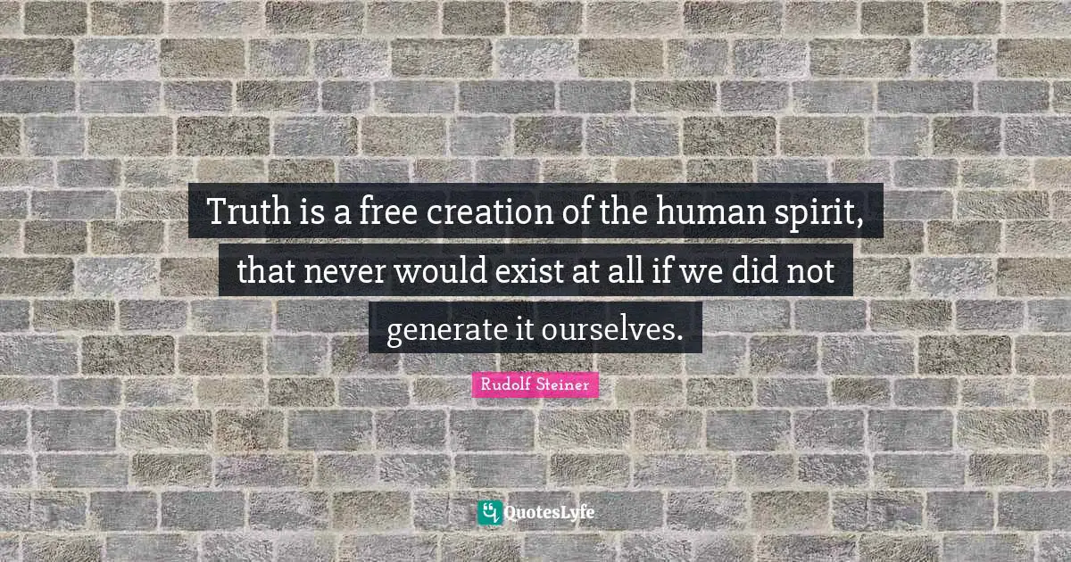 Truth is a free creation of the human spirit, that never would exist at all if we did not generate it ourselves.