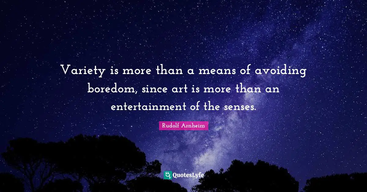 Variety is more than a means of avoiding boredom, since art is more than an entertainment of the senses.