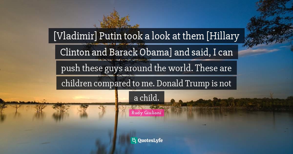 [Vladimir] Putin took a look at them [Hillary Clinton and Barack Obama] and said, I can push these guys around the world. These are children compared to me. Donald Trump is not a child.