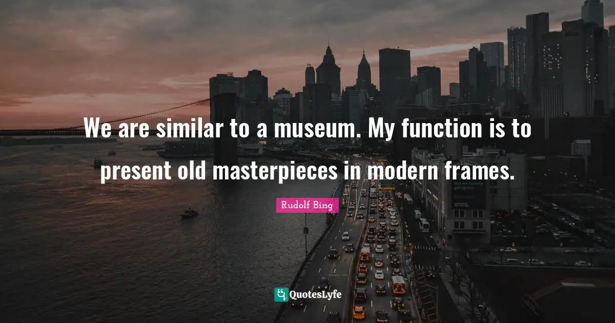 We are similar to a museum. My function is to present old masterpieces in modern frames.