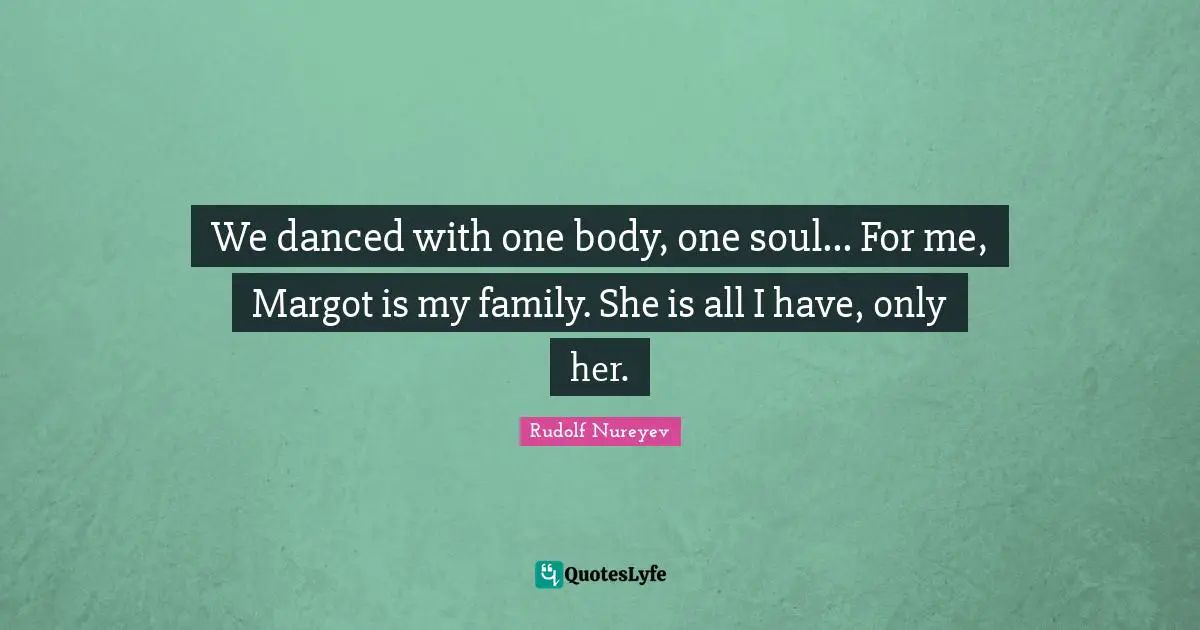 We danced with one body, one soul... For me, Margot is my family. She is all I have, only her.