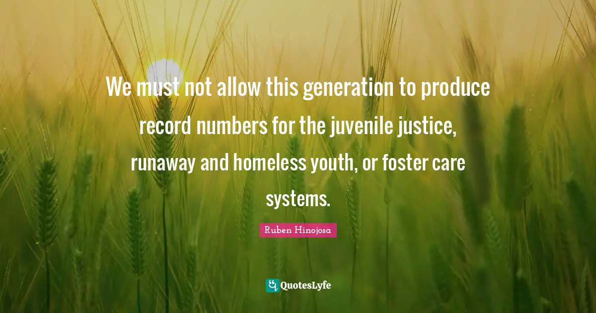 Ruben Hinojosa Quotes: "We must not allow this generation to produce record numbers for the juvenile justice, runaway and homeless youth, or foster care systems."