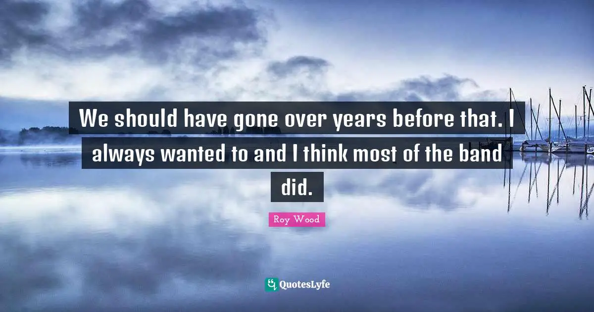 We should have gone over years before that. I always wanted to and I think most of the band did.